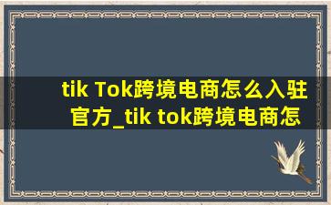 tik Tok跨境电商怎么入驻官方_tik tok跨境电商怎么入驻官方教程